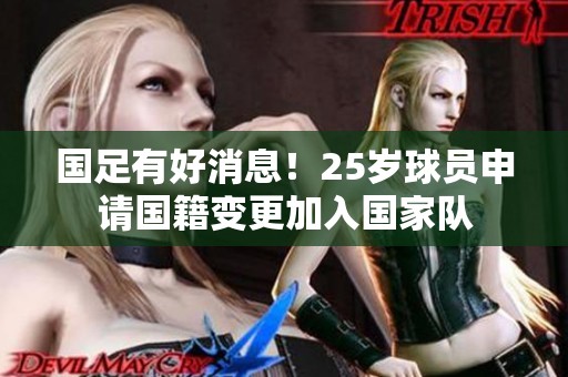 国足有好消息！25岁球员申请国籍变更加入国家队