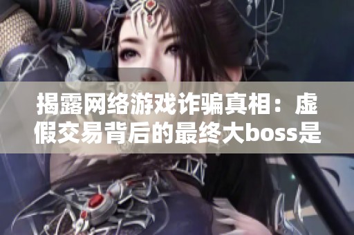 揭露网络游戏诈骗真相：虚假交易背后的最终大boss是什么？