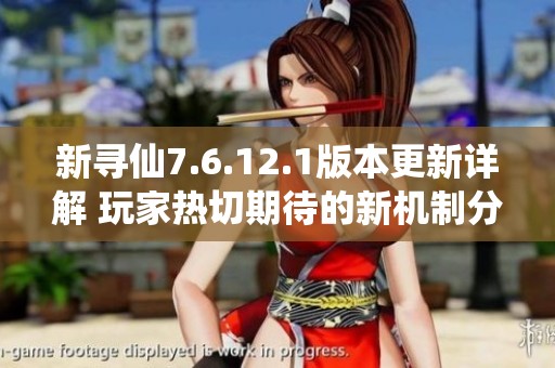 新寻仙7.6.12.1版本更新详解 玩家热切期待的新机制分析
