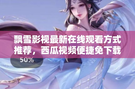 飘雪影视最新在线观看方式推荐，西瓜视频便捷免下载版解析
