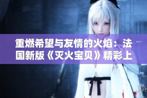 重燃希望与友情的火焰：法国新版《灭火宝贝》精彩上市