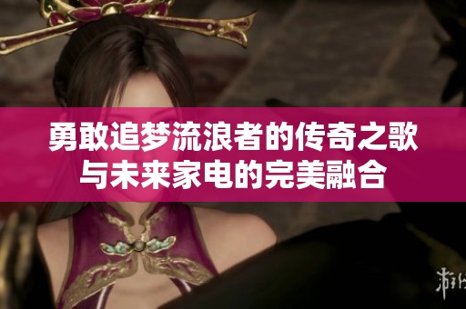 勇敢追梦流浪者的传奇之歌与未来家电的完美融合