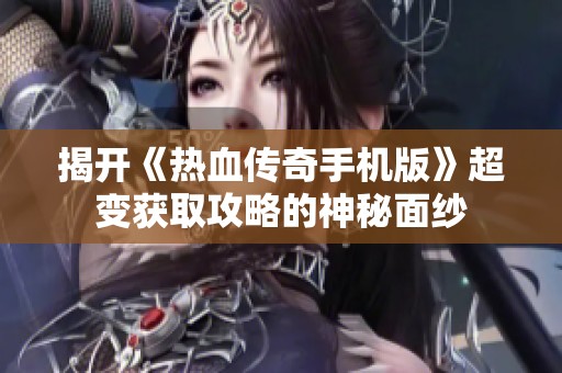 揭开《热血传奇手机版》超变获取攻略的神秘面纱