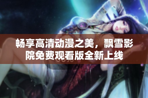 畅享高清动漫之美，飘雪影院免费观看版全新上线