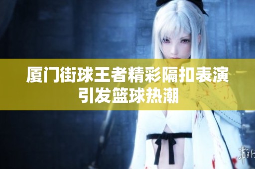 厦门街球王者精彩隔扣表演引发篮球热潮