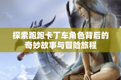 探索跑跑卡丁车角色背后的奇妙故事与冒险旅程