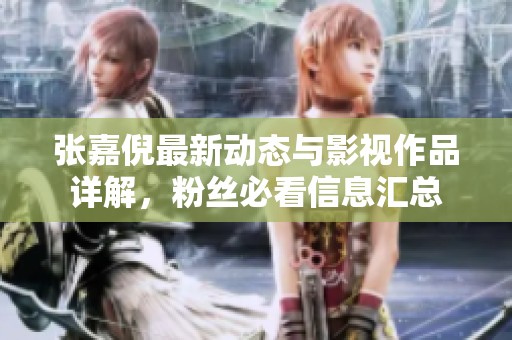 张嘉倪最新动态与影视作品详解，粉丝必看信息汇总