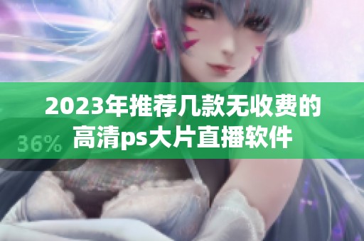 2023年推荐几款无收费的高清ps大片直播软件