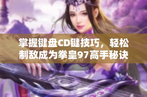 掌握键盘CD键技巧，轻松制敌成为拳皇97高手秘诀