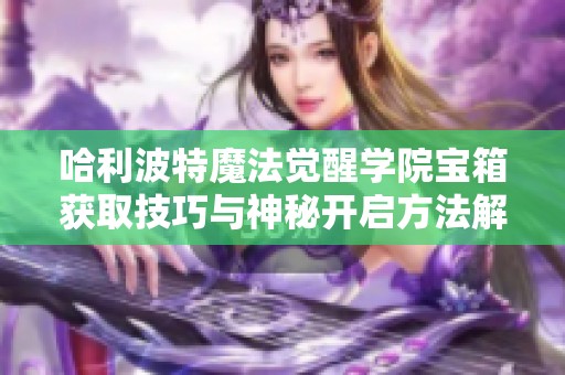 哈利波特魔法觉醒学院宝箱获取技巧与神秘开启方法解析