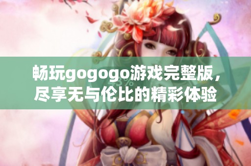 畅玩gogogo游戏完整版，尽享无与伦比的精彩体验