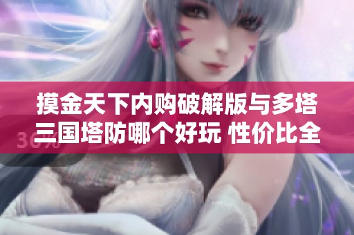 摸金天下内购破解版与多塔三国塔防哪个好玩 性价比全面对比分析