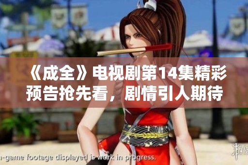 《成全》电视剧第14集精彩预告抢先看，剧情引人期待