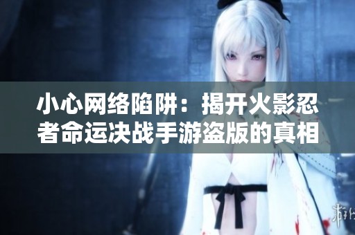 小心网络陷阱：揭开火影忍者命运决战手游盗版的真相