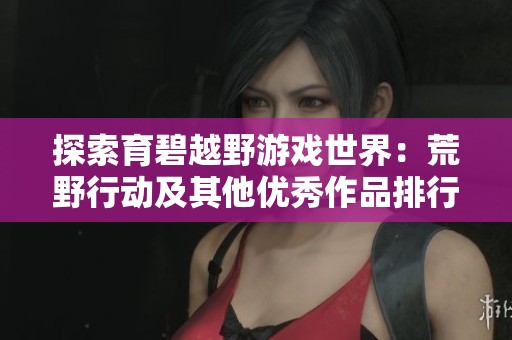 探索育碧越野游戏世界：荒野行动及其他优秀作品排行揭秘