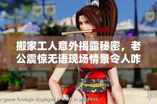 搬家工人意外揭露秘密，老公震惊无语现场情景令人咋舌