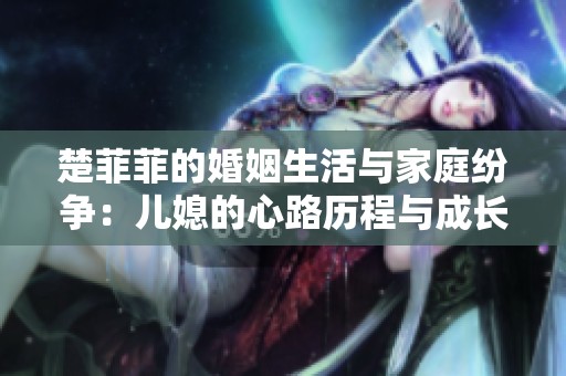 楚菲菲的婚姻生活与家庭纷争：儿媳的心路历程与成长故事