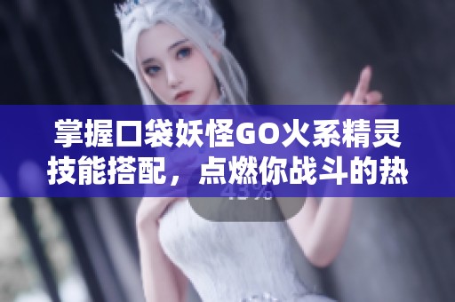 掌握口袋妖怪GO火系精灵技能搭配，点燃你战斗的热情与激情