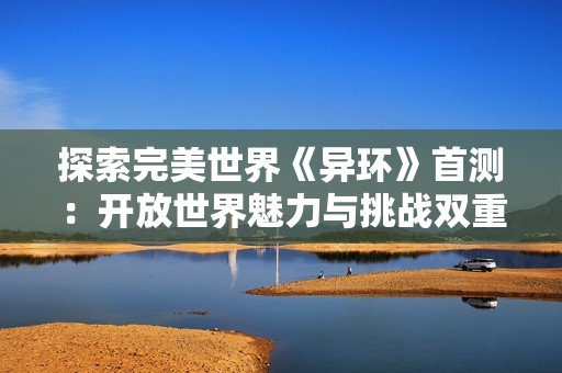 探索完美世界《异环》首测：开放世界魅力与挑战双重体验