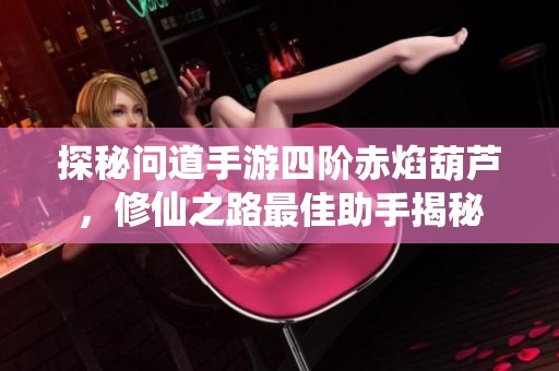 探秘问道手游四阶赤焰葫芦，修仙之路最佳助手揭秘