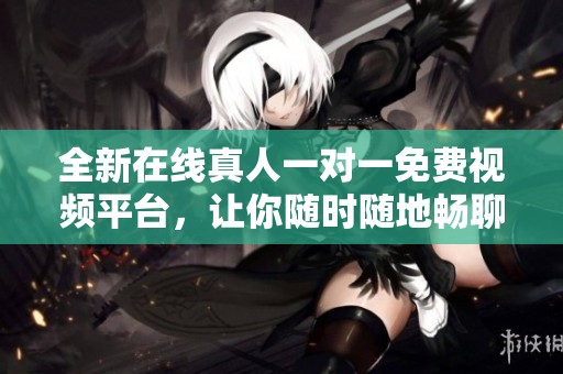 全新在线真人一对一免费视频平台，让你随时随地畅聊互动