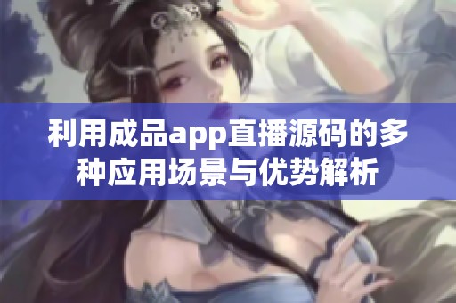 利用成品app直播源码的多种应用场景与优势解析