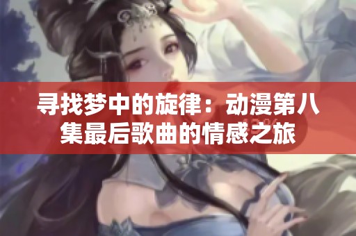 寻找梦中的旋律：动漫第八集最后歌曲的情感之旅