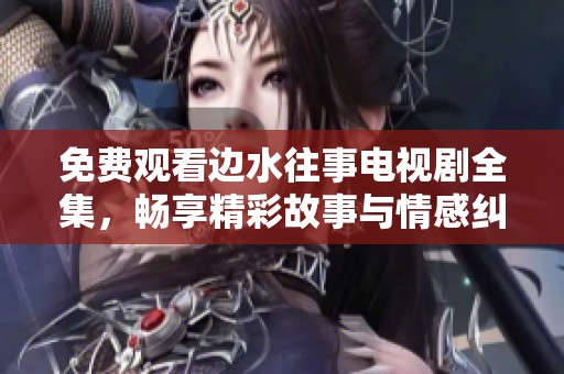 免费观看边水往事电视剧全集，畅享精彩故事与情感纠葛