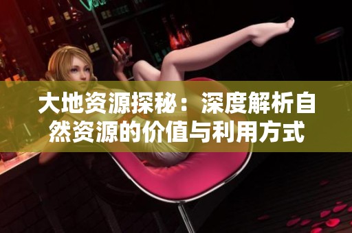 大地资源探秘：深度解析自然资源的价值与利用方式