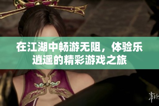 在江湖中畅游无阻，体验乐逍遥的精彩游戏之旅