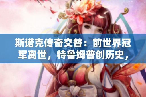 斯诺克传奇交替：前世界冠军离世，特鲁姆普创历史，丁俊晖再挑战辉煌