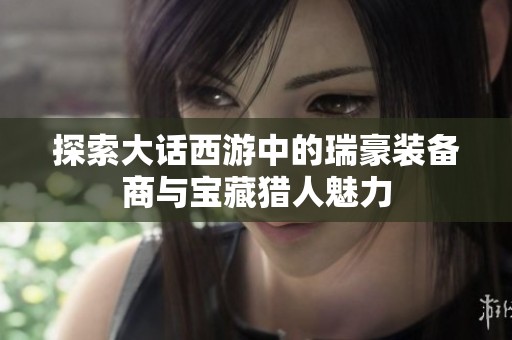 探索大话西游中的瑞豪装备商与宝藏猎人魅力