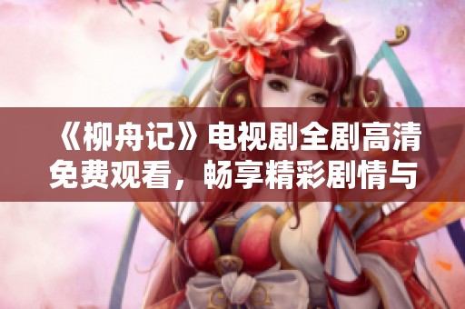 《柳舟记》电视剧全剧高清免费观看，畅享精彩剧情与浪漫爱情