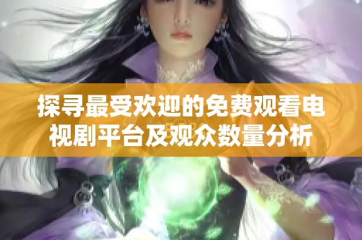 探寻最受欢迎的免费观看电视剧平台及观众数量分析
