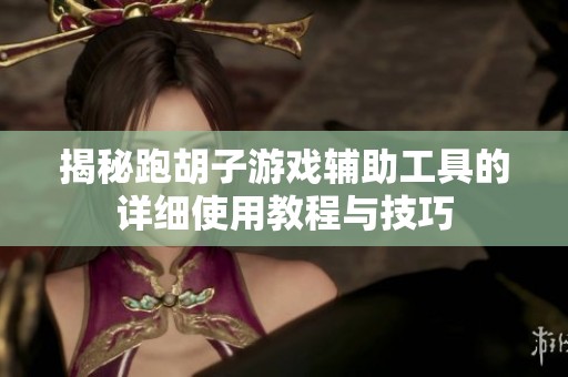 揭秘跑胡子游戏辅助工具的详细使用教程与技巧