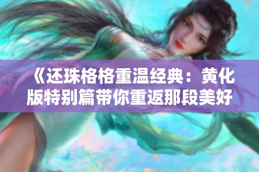 《还珠格格重温经典：黄化版特别篇带你重返那段美好时光》