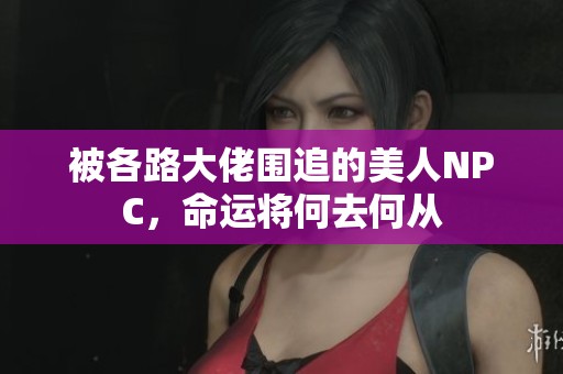 被各路大佬围追的美人NPC，命运将何去何从