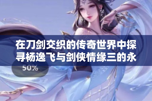 在刀剑交织的传奇世界中探寻杨逸飞与剑侠情缘三的永恒故事