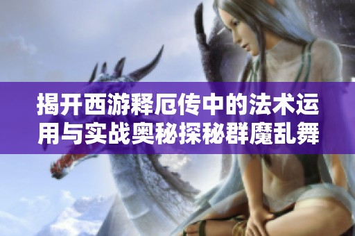 揭开西游释厄传中的法术运用与实战奥秘探秘群魔乱舞与乾坤波动之道