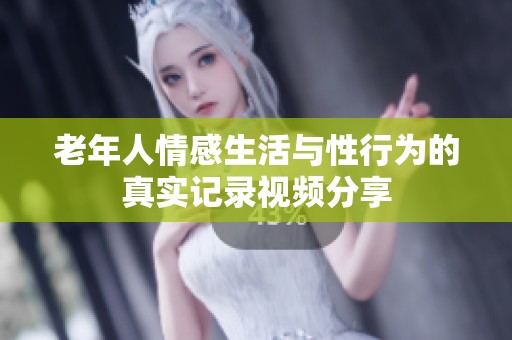 老年人情感生活与性行为的真实记录视频分享