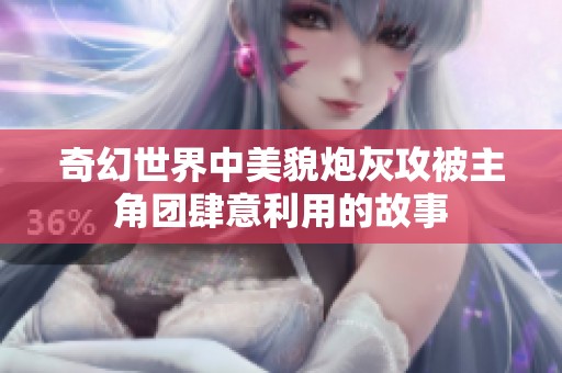 奇幻世界中美貌炮灰攻被主角团肆意利用的故事