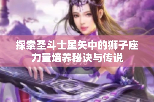 探索圣斗士星矢中的狮子座力量培养秘诀与传说