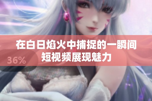 在白日焰火中捕捉的一瞬间短视频展现魅力