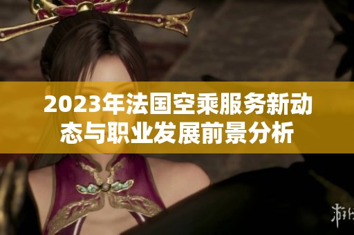 2023年法国空乘服务新动态与职业发展前景分析
