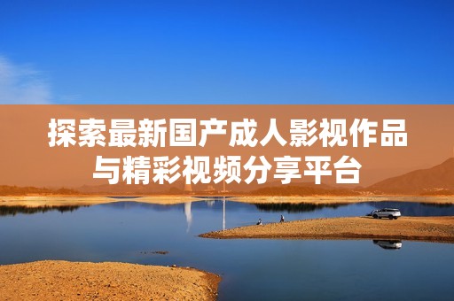 探索最新国产成人影视作品与精彩视频分享平台