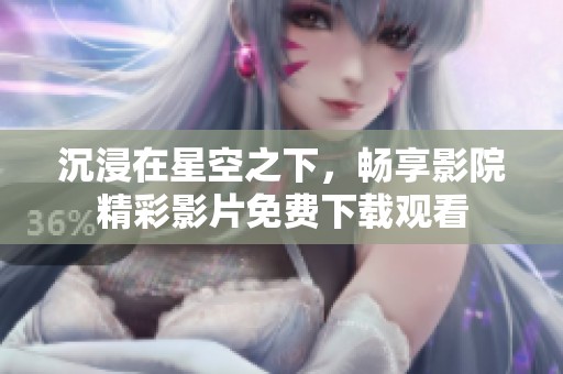 沉浸在星空之下，畅享影院精彩影片免费下载观看