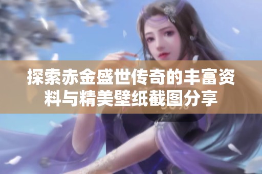 探索赤金盛世传奇的丰富资料与精美壁纸截图分享