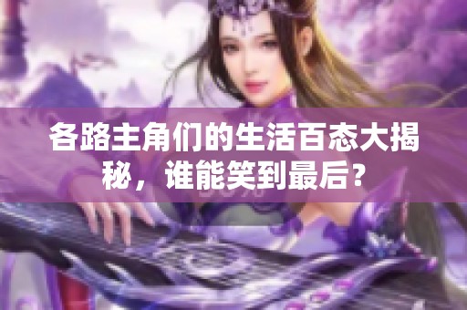 各路主角们的生活百态大揭秘，谁能笑到最后？