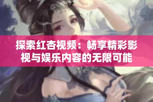 探索红杏视频：畅享精彩影视与娱乐内容的无限可能