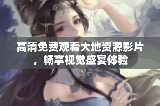 高清免费观看大地资源影片，畅享视觉盛宴体验
